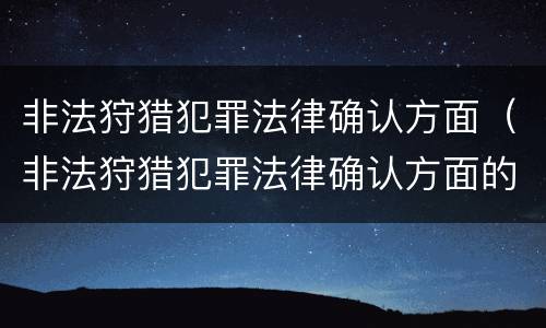 非法狩猎犯罪法律确认方面（非法狩猎犯罪法律确认方面的规定）