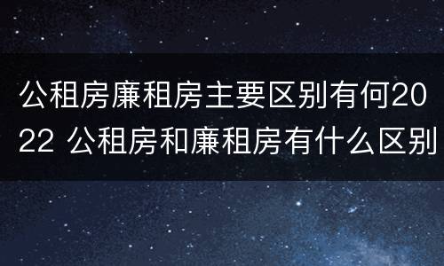 公租房廉租房主要区别有何2022 公租房和廉租房有什么区别?2019年的