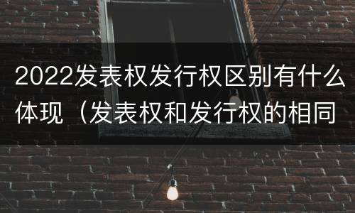 2022发表权发行权区别有什么体现（发表权和发行权的相同点）