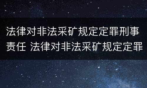 法律对非法采矿规定定罪刑事责任 法律对非法采矿规定定罪刑事责任的认定