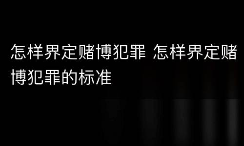 怎样界定赌博犯罪 怎样界定赌博犯罪的标准