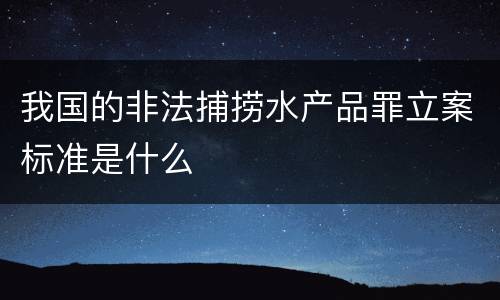 我国的非法捕捞水产品罪立案标准是什么