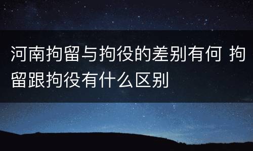 河南拘留与拘役的差别有何 拘留跟拘役有什么区别