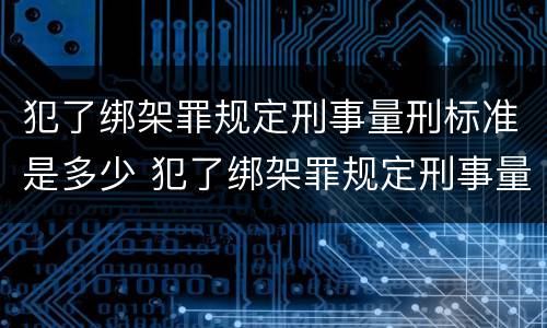 犯了绑架罪规定刑事量刑标准是多少 犯了绑架罪规定刑事量刑标准是多少天