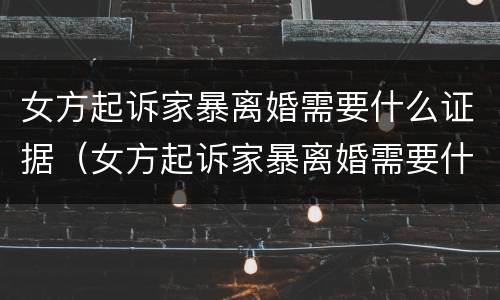 女方起诉家暴离婚需要什么证据（女方起诉家暴离婚需要什么证据才能离婚）