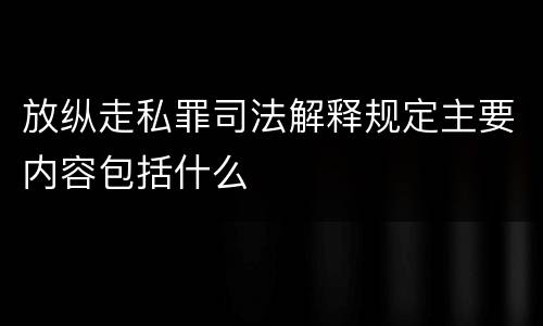 放纵走私罪司法解释规定主要内容包括什么