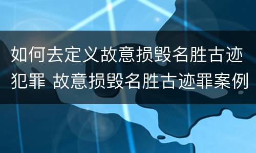 如何去定义故意损毁名胜古迹犯罪 故意损毁名胜古迹罪案例