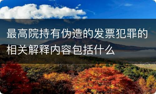 最高院持有伪造的发票犯罪的相关解释内容包括什么