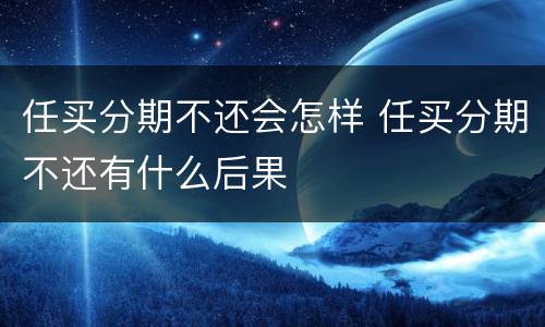 任买分期不还会怎样 任买分期不还有什么后果