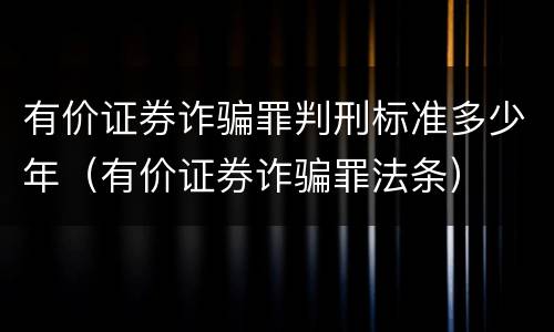 有价证券诈骗罪判刑标准多少年（有价证券诈骗罪法条）