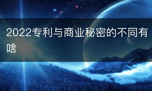 2022专利与商业秘密的不同有啥