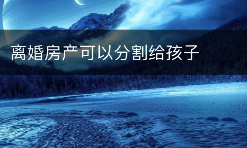 离婚房产可以分割给孩子