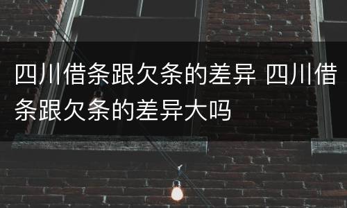 四川借条跟欠条的差异 四川借条跟欠条的差异大吗