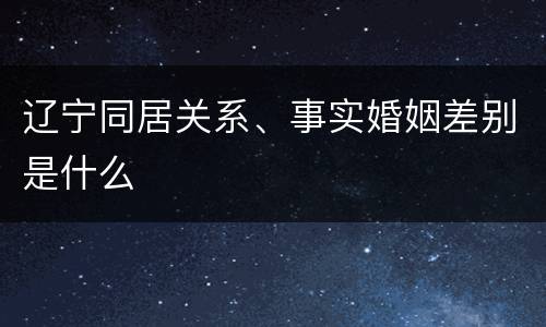 辽宁同居关系、事实婚姻差别是什么