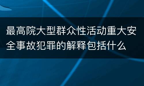最高院大型群众性活动重大安全事故犯罪的解释包括什么
