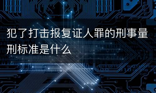 犯了打击报复证人罪的刑事量刑标准是什么