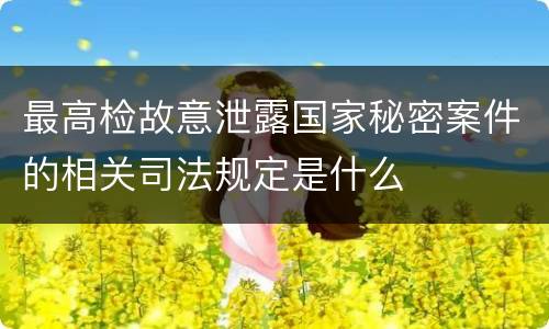 最高检故意泄露国家秘密案件的相关司法规定是什么