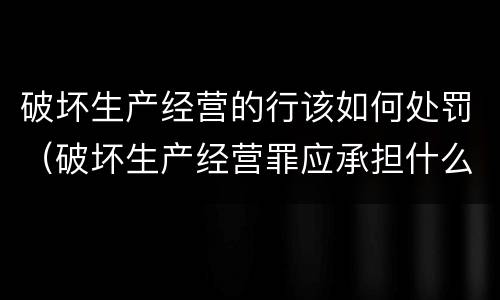 破坏生产经营的行该如何处罚（破坏生产经营罪应承担什么责任）