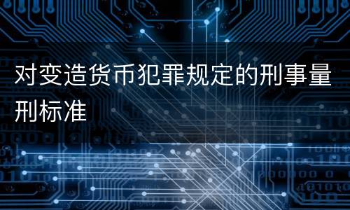 对变造货币犯罪规定的刑事量刑标准