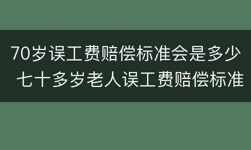 70岁误工费赔偿标准会是多少 七十多岁老人误工费赔偿标准