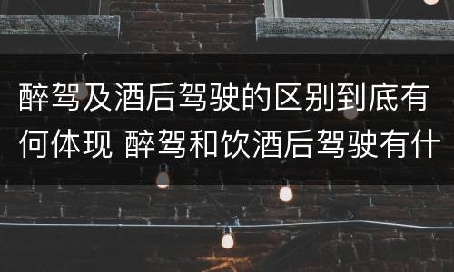 醉驾及酒后驾驶的区别到底有何体现 醉驾和饮酒后驾驶有什么区别