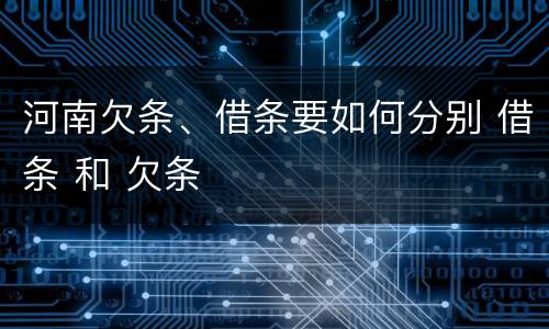 河南欠条、借条要如何分别 借条 和 欠条