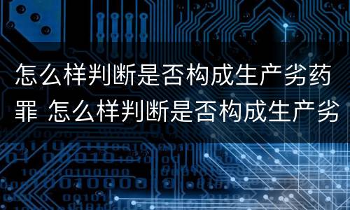怎么样判断是否构成生产劣药罪 怎么样判断是否构成生产劣药罪呢