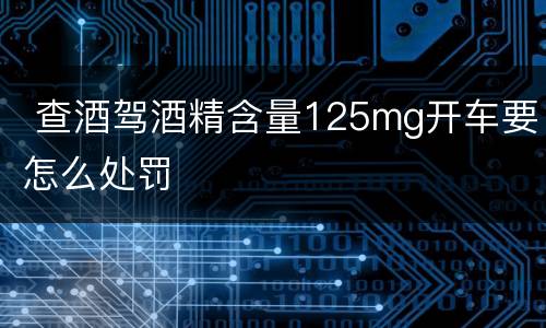  查酒驾酒精含量125mg开车要怎么处罚