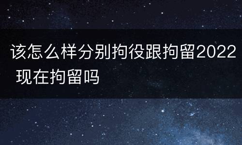 该怎么样分别拘役跟拘留2022 现在拘留吗