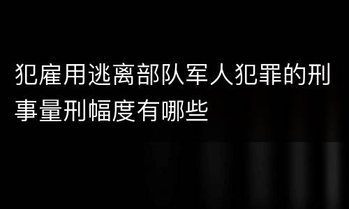 犯雇用逃离部队军人犯罪的刑事量刑幅度有哪些
