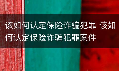 该如何认定保险诈骗犯罪 该如何认定保险诈骗犯罪案件
