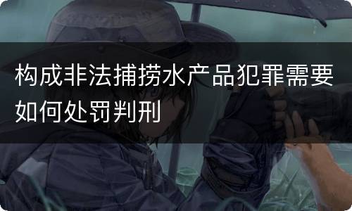 构成非法捕捞水产品犯罪需要如何处罚判刑