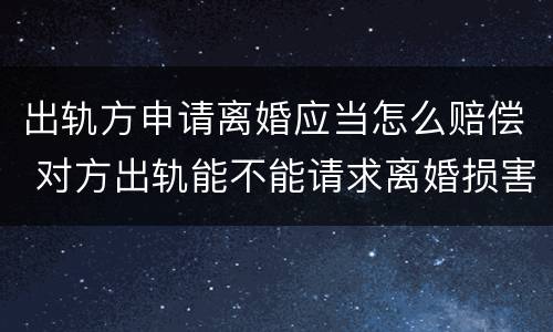 出轨方申请离婚应当怎么赔偿 对方出轨能不能请求离婚损害赔偿
