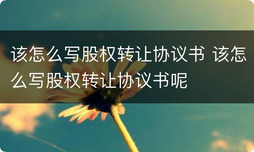 该怎么写股权转让协议书 该怎么写股权转让协议书呢