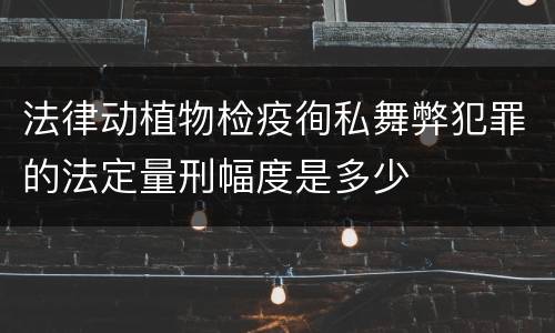 法律动植物检疫徇私舞弊犯罪的法定量刑幅度是多少
