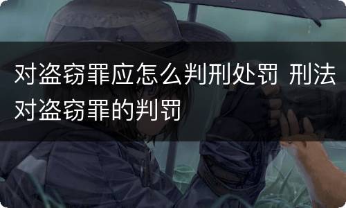 对盗窃罪应怎么判刑处罚 刑法对盗窃罪的判罚