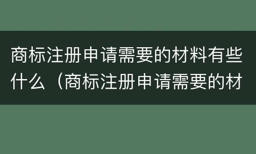 商标注册申请需要的材料有些什么（商标注册申请需要的材料有些什么内容）
