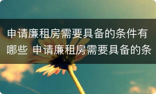 申请廉租房需要具备的条件有哪些 申请廉租房需要具备的条件有哪些呢