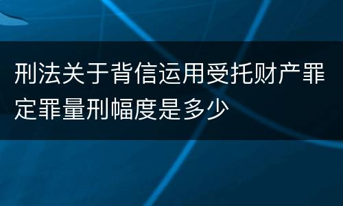 刑法关于背信运用受托财产罪定罪量刑幅度是多少