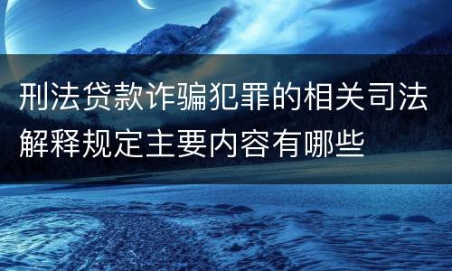 刑法贷款诈骗犯罪的相关司法解释规定主要内容有哪些