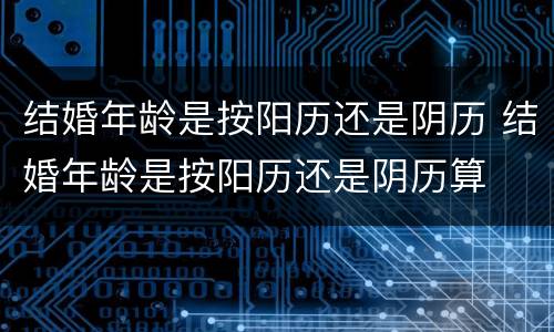结婚年龄是按阳历还是阴历 结婚年龄是按阳历还是阴历算