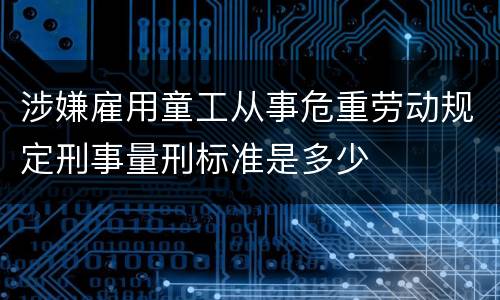 涉嫌雇用童工从事危重劳动规定刑事量刑标准是多少