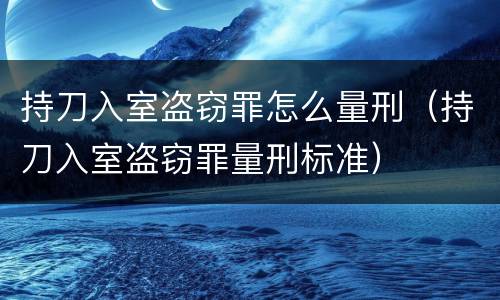 持刀入室盗窃罪怎么量刑（持刀入室盗窃罪量刑标准）