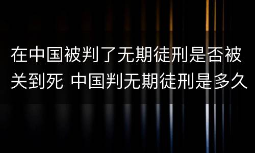 在中国被判了无期徒刑是否被关到死 中国判无期徒刑是多久