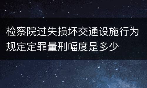 检察院过失损坏交通设施行为规定定罪量刑幅度是多少