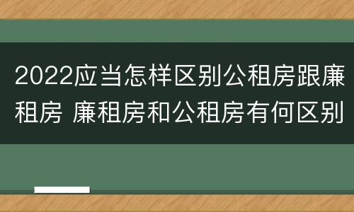 2022应当怎样区别公租房跟廉租房 廉租房和公租房有何区别