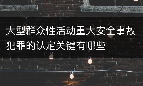 大型群众性活动重大安全事故犯罪的认定关键有哪些