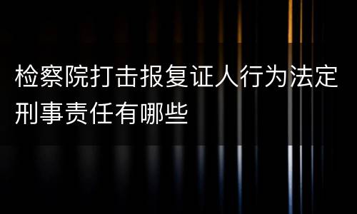 检察院打击报复证人行为法定刑事责任有哪些