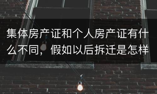 集体房产证和个人房产证有什么不同，假如以后拆迁是怎样赔款的