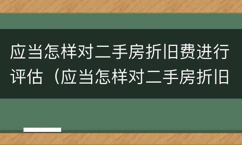 应当怎样对二手房折旧费进行评估（应当怎样对二手房折旧费进行评估和评估）